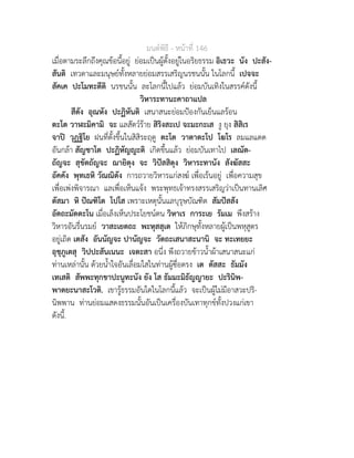 มนตพิธี - หนาที่ 146
เมื่อตามระลึกถึงคุณขอนี้อยู ยอมเปนผูตั้งอยูในอริยธรรม อิเธวะ นัง ปะสัง-
สันติ เทวดาและมนุษยทั้งหลายยอมสรรเสริญนรชนนั้น ในโลกนี้ เปจจะ
สัคเค ปะโมทะตีติ นรชนนั้น ละโลกนี้ไปแลว ยอมบันเทิงในสรรคดังนี้
วิหาระทานะคาถาแปล
สีตัง อุณหัง ปะฏิหันติ เสนาสนะยอมปองกันเย็นแลรอน
ตะโต วาฬะมิคามิ จะ แลสัตวราย สิริงสะเป จะมะกะเส งู ยุง สิสิเร
จาป วุฏฐิโย ฝนที่ตั้งขึ้นในสิสิระฤดู ตะโต วาตาตะโป โฆโร ลมแลแดด
อันกลา สัญชาโต ปะฏิหัญญะติ เกิดขึ้นแลว ยอมบันเทาไป เลณัต-
ถัญจะ สุขัตถัญจะ ฌายิตุง จะ วิปสสิตุง วิหาระทานัง สังฆัสสะ
อัคคัง พุทเธหิ วัณณิตัง การถวายวิหารแกสงฆ เพื่อเรนอยู เพื่อความสุข
เพื่อเพงพิจารณา แลเพื่อเห็นแจง พระพุทธเจาทรงสรรเสริญวาเปนทานเลิศ
ตัสมา หิ ปณฑิโต โปโส เพราะเหตุนั้นแลบุรุษบัณฑิต สัมปสสัง
อัตถะมัตตะโน เมื่อเล็งเห็นประโยชนตน วิหาเร การะเย รัมเม พึงสราง
วิหารอันรื่นรมย วาสะเยตถะ พะหุสสุเต ใหภิกษุทั้งหลายผูเปนพหุสูตร
อยูเถิด เตสัง อันนัญจะ ปานัญจะ วัตถะเสนาสะนานิ จะ ทะเทยยะ
อุชุภูเตสุ วิปปะสันเนนะ เจตะสา อนึ่ง พึงถวายขาวน้ำผาเสนาสนะแก
ทานเหลานั้น ดวยน้ำใจอันเลื่อมใสในทานผูซื่อตรง เต ตัสสะ ธัมมัง
เทเสติ สัพพะทุกขาปะนูทะนัง ยัง โส ธัมมะมิธัญญายะ ปะรินิพ-
พาตยะนาสะโวติ. เขารูธรรมอันใดในโลกนี้แลว จะเปนผูไมมีอาสวะปริ-
นิพพาน ทานยอมแสดงธรรมนั้นอันเปนเครื่องบันเทาทุกขทั้งปวงแกเขา
ดังนี้.
 