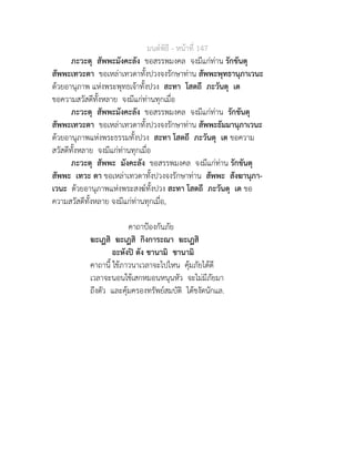 มนตพิธี - หนาที่ 147
ภะวะตุ สัพพะมังคะลัง ขอสรรพมงคล จงมีแกทาน รักขันตุ
สัพพะเทวะตา ขอเหลาเทวดาทั้งปวงจงรักษาทาน สัพพะพุทธานุภาเวนะ
ดวยอานุภาพ แหงพระพุทธเจาทั้งปวง สะทา โสตถี ภะวันตุ เต
ขอความสวัสดีทั้งหลาย จงมีแกทานทุกเมื่อ
ภะวะตุ สัพพะมังคะลัง ขอสรรพมงคล จงมีแกทาน รักขันตุ
สัพพะเทวะตา ขอเหลาเทวดาทั้งปวงจงรักษาทาน สัพพะธัมมานุภาเวนะ
ดวยอานุภาพแหงพระธรรมทั้งปวง สะทา โสตถี ภะวันตุ เต ขอความ
สวัสดีทั้งหลาย จงมีแกทานทุกเมื่อ
ภะวะตุ สัพพะ มังคะลัง ขอสรรพมงคล จงมีแกทาน รักขันตุ
สัพพะ เทวะ ตา ขอเหลาเทวดาทั้งปวงจงรักษาทาน สัพพะ สังฆานุภา-
เวนะ ดวยอานุภาพแหงพระสงฆทั้งปวง สะทา โสตถี ภะวันตุ เต ขอ
ความสวัสดีทั้งหลาย จงมีแกทานทุกเมื่อ,
คาถาปองกันภัย
ฆะเฏสิ ฆะเฏสิ กิงการะณา ฆะเฏสิ
อะหังป ตัง ชานามิ ชานามิ
คาถานี้ ใชภาวนาเวลาจะไปไหน คุมภัยไดดี
เวลาจะนอนใชเสกหมอนหนุนหัว จะไมมีภัยมา
ถึงตัว และคุมครองทรัพยสมบัติ ไดชงัดนักแล.
 