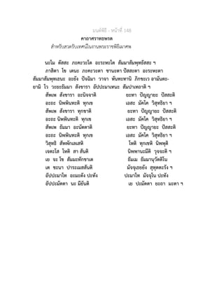 มนตพิธี - หนาที่ 148
คาถาศราทธพรต
สำหรับสวดรับเทศนในงานพระราชพิธีเผาศพ
นะโม ตัสสะ ภะคะวะโต อะระหะโต สัมมาสัมพุทธัสสะ ฯ
ภาสิตา โข เตนะ ภะคะวะตา ชานะตา ปสสะตา อะระหะตา
สัมมาสัมพุทเธนะ อะยัง ปจฉิมา วาจา หันทะทานิ ภิกขะเว อามันตะ-
ยามิ โว วะยะธัมมา สังขารา อัปปะมาเทนะ สัมปาเทถาติ ฯ
สัพเพ สังขารา อะนิจจาติ ยะทา ปญญายะ ปสสะติ
อะถะ นิพพินทะติ ทุกเข เอสะ มัคโค วิสุทธิยา ฯ
สัพเพ สังขารา ทุกขาติ ยะทา ปญญายะ ปสสะติ
อะถะ นิพพินทะติ ทุกเข เอสะ มัคโค วิสุทธิยา ฯ
สัพเพ ธัมมา อะนัตตาติ ยะทา ปญญายะ ปสสะติ
อะถะ นิพพินทะติ ทุกเข เอสะ มัคโค วิสุทธิยา ฯ
วิสุทธิ สัพพักเลเสหิ โหติ ทุกเขหิ นิพพุติ
เจตะโส โหติ สา สันติ นิพพานะมีติ วุจจะติ ฯ
เย จะ โข สัมมะทักขาเต ธัมเม ธัมมานุวัตติโน
เต ชะนา ปาระเมสสันติ มัจจุเธยยัง สุทุตตะรัง ฯ
อัปปะมาโท อะมะตัง ปะทัง ปะมาโท มัจจุโน ปะทัง
อัปปะมัตตา นะ มียันติ เย ปะมัตตา ยะถา มะตา ฯ
 