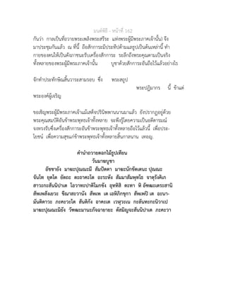มนตพิธี - หนาที่ 162
กันวา กาลเปนที่ถวายพระเพลิงพระสรีระ แหงพระผูมีพระภาคเจานั้น) จึง
มาประชุมกันแลว ณ ที่นี้ ถือสักการะมีประทีปดามแลธูปเปนตนเหลานี้ ทำ
กายของตนใหเปนดังภาชนะรับเครื่องสักการะ ระลึกถึงพระคุณตามเปนจริง
ทั้งหลายของพระผูมีพระภาคเจานั้น บูชาดวยสักการะอันถือไวแลวอยางไร
จักทำประทักษิณสิ้นวาระสามรอบ ซึ่ง พระสถูป
พระปฏิมากร นี้ ขาแต
พระองคผูเจริญ
ขอเชิญพระผูมีพระภาคเจาแมเสด็จปรินิพพานนานมาแลว ยังปรากฏอยูดวย
พระคุณสมบัติอันขาพระพุทธเจาทั้งหลาย จะพึงรูโดยความเปนอตีตารมณ
จงทรงรับซึ่งเครื่องสักการะอันขาพระพุทธเจาทั้งหลายถือไวแลวนี้ เพื่อประ-
โยชน เพื่อความสุขแกขาพระพุทธเจาทั้งหลายสิ้นกาลนาน เทอญ.
คำนำถวายดอกไมธูปเทียน
วันมาฆบูชา
อัชชายัง มาฆะปุณณะมี สัมปตตา มาฆะนักขัตเตนะ ปุณณะ
จันโท ยุตโต ยัตถะ ตะถาคะโต อะระหัง สัมมาสัมพุทโธ จาตุรังคิเก
สาวะกะสันนิปาเต โอวาทะปาติโมกขัง อุททิสิ ตะทา หิ อัฑฒะเตระสานิ
สัพเพสังเยวะ ขีณาสะวานัง สัพเพ เต เอหิภิกขุกา สัพเพป เต อะนา-
มันติตาวะ ภะคะวะโต สันติกัง อาคะเต เวฬุวะเน กะลันทะกะนิวาเป
มาฆะปุณณะมิยัง วัฑฒะมานะภัจฉายายะ ตัสมิญจะสันนิปาเต ภะคะวา
 