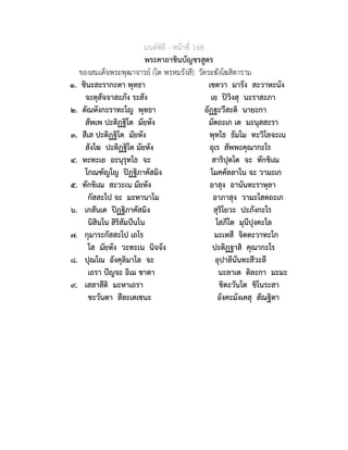 มนตพิธี - หนาที่ 168
พระคาถาชินบัญชรสูตร
ของสมเด็จพระพุฒาจารย (โต พรหมรังสี) วัดระฆังโฆสิตาราม
๑. ชินะสะรากะตา พุทธา เชตวา มารัง สะวาหะนัง
จะตุสัจจาสะภัง ระสัง เย ปวิงสุ นะราสะภา
๒. ตัณหังกะราทะโญ พุทธา อัฏฐะวีสะติ นายะกา
สัพเพ ปะติฏฐิโต มัยหัง มัตถะเก เต มะนุสสะรา
๓. สีเส ปะติฏฐิโต มัยหัง พุทโธ ธัมโม ทะวิโลจะเน
สังโฆ ปะติฏฐิโต มัยหัง อุเร สัพพะคุณากะโร
๔. หะทะเย อะนุรุทโธ จะ สาริปุตโต จะ ทักขิเณ
โกณฑัญโญ ปฏฐิภาคัสมิง โมคคัลลาโน จะ วามะเก
๕. ทักขิเณ สะวะเน มัยหัง อาสุง อานันทะราหุลา
กัสสะโป จะ มะหานาโม อาภาสุง วามะโสตถะเก
๖. เกสันเต ปฏฐิภาคัสมิง สุริโยวะ ปะภังกะโร
นิสินโน สิริสัมปนโน โสภีโต มุนีปุงคะโล
๗. กุมาระกัสสะโป เถโร มะเหสี จิตตะวาทะโก
โส มัยหัง วะทะเน นิจจัง ปะติฏฐาสิ คุณากะโร
๘. ปุณโณ อังคุลิมาโล จะ อุปาลีนันทะสีวะลี
เถรา ปญจะ อิเม ชาตา นะลาเต ติละกา มะมะ
๙. เสสาสีติ มะหาเถรา ชิตะวันโต ชิโนระสา
ชะวันตา สีละเตเชนะ อังคะมังเคสุ สัณฐิตา
 
