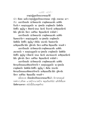 มนตพิธี - หนาที่ 7
ธาตุปะฏิกูละปจจะเวกขะณะวิธี
(นำ) หันทะ มะยัง ธาตุปะฏิกูละปจจะเวกขะณะ ปาฐัง ภะณามะ เส ฯ
(รับ) ยะถาปจจะยัง ปะวัตตะมานัง ธาตุมัตตะเมเวตัง ยะทิทัง
จีวะรัง ฯ ตะทุปะภุญชะโก จะ ปุคคะโล ธาตุมัตตะโก นิสสัตโต
นิชชีโว สุญโญ ฯ สัพพานิ ปะนะ อิมานิ จีวะรานิ อะชิคุจฉะนียานิ
อิมัง ปูติกายัง ปตวา อะติวิยะ ชิคุจฉะนียานิ ชายันติ ฯ
ยะถาปจจะยัง ปะวัตตะมานัง ธาตุมัตตะเมเวตัง ยะทิทัง
ปณฑะปาโต ฯ ตะทุปะภุญชะโก จะ ปุคคลโล ธาตุมัตตะโก
นิสสัตโต นิชชีโว สุญโญ ฯ สัพโพ ปะนายัง ปณฑะปาโต
อะชิคุจฉะนีโย อิมัง ปูติกายัง ปตวา อะติวิยะ ชิคุจฉะนีโย ชายะติ ฯ
ยะถาปจจะยัง ปะวัตตะมานัง ธาตุมัตตะเมเวตัง ยะทิทัง
เสนาสะนัง ฯ ตะทุปะภุญชะโก จะ ปุคคะโล ธาตุมัตตะโก นิสสัตโต
นิชชีโว สุญโญ ฯ สัพพานิ ปะนะ อิมานิ เสนาสนะนานิ อะชิคุจฉะนียานิ
อิมัง ปูติกายัง ปตวา อะติวิยะ ชิคุจฉะนียานิ ชายันติ ฯ
ยะถาปจจะยัง ปะวัตตะมานัง ธาตุมัตตะเมเวตัง ยะทิทัง
คิลานะปจจะยะเภสัชะปะริกขาโร ฯ ตะทุปะภุญชะโก จะ ปุคคะโล
ธาตุมัตตะโก นิสสัตโต นิชชีโว สุญโญ ฯ สัพโพ ปะนายัง
คิลานะปจจะยะเภสัชชะปะริกขาโร อะชิคุจฉะนีโย อิมัง ปูติกายัง
ปตวา อะติวิยะ ชิคุจฉะนีโย ชายะติ ฯ
(เมื่อจบบท ตังขะณิกะปจจะเวกขะณะวิธีแลว มีการสวดมนต
บทตาง ๆ เชาละ ๑ บทบาง ๒ บทบาง หมุนเวียนกันไป แลวจึงขึ้นบท
ปตติทานะคาถา ตอไปนี้เปนบทสุดทาย)
 