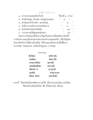 มนตพิธี - หนาที่ 170
๑. อาราธนาพระสมเด็จไปกับตัว ใชบทที่ ๓ ภาวนา
๒. สำหรับนักพูด นักแสดง กอนพูดกอนแสดง " ๗ "
๓. สำหรับเสกน้ำลางหนา เสกแปงเจิม " ๘ "
๔. ถาตองการแคลวคลาดปลอดอันตราย " ๙ "
๕. สำหรับปองกันโรคภัยไขเจ็บ " ๑๓ "
๖. อาราธนาขอใหคุณพระคุมครอง " ๑๔ "
(พระคาถาชินบัญชรนี้เปนคาถาที่ถูกตองตรงตามที่สมเด็จบอกโดยวิธี
การเขาทรง และถูกตองตรงตามเจตนาของเจาประคุณสมเด็จ ฯ ซึ่งเปนผูแตง,
โดยอาศัยเคาคาถาที่มีมาแลวแตเดิม ไดรับอนุญาตดวยความเอื้อเฟอจาก
อาจารยพร รัตนสุวรรณ แหงสำนักวิญญาณ บางลำพู)
คาถาอาวุธ
สักกัสสะ วะชิราวุธัง
ยะมัสสะ นัยมาวธัง
อาฬะวะกัสสะ ทุสาวุธัง
เวสสุวัณณัสสะ คะธาวุธัง
จัตตาโร วา อาวุธานัง
เอเตสัง อานุภาเวนะ
สัพเพ ยักขา ปะลายันติ.
คาถานี้ ใชเสกมือหรือเสกศัสตราอาวุธก็ได เมื่อเวลาจะประจัญบานกับศัตรู
ใชเสกตนขาตนไพลขับไล ตีผี ใหหนีกระเจิง ดีนักแล.
 