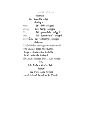 มนตพิธี - หนาที่ 171
คำพินทุผา
อิมัง พินทุกัปปง กะโรมิ
คำอธิษฐาน
บาตร, อิมัง ปตตัง อะธิฏฐามิ
สังฆาฏิ, อิมัง สังฆาฏิง อะธิฏฐามิ
จีวร, อิมัง อุตตะราสังคัง อะธิฏฐามิ
สบง, อิมัง อันตะระวาสะกัง อะธิฏฐามิ
ผาอาบน้ำฝน อิมัง วัสสิกะสาฏิกัง อะธิฏฐามิ
คำเสียสละ
จีวรเปนนิสัคคียะ เพราะอยูปราศจากเขตลวงราตรี
อิทัง เม ภันเต จีวะรัง รัตติวิปปะวุตถัง
อัญญัตระ ภิกขุสัมมะติยา นิสสัคคิยัง
อิมาหัง อายัสมะโต นิสสัชชามิ
(ถา ๒ ผืนวา ทวิจีวะรัง ถาทั้ง ๓ ผืนวา ติจีวะรัง)
คำคืน
อิมัง จีวะรัง อายัสมะโต ทัมมิ
คำวิกัปป
อิมัง จีวะรัง ตุยหัง วิกัปเปมิ
หลายผืนวา อิมานิ จีวะรานิ ตุยหัง วิกัปเปมิ
 