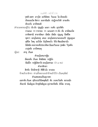 มนตพิธี - หนาที่ 174
วุฑติ เหสา อาวุโส อะริยัสสะ วินะเย โย อัจจะยัง
อัจจะยะโต ทิสวา ยะถาธัมมัง ปะฏิกกะโรติ อายะติง
สังวะรัง อาปชชะติ
(คำอวยพรของผูรับ) ยัง ยัง ปุญญัง มะยา กะตัง อุปะจิตัง
กาเยนะ วา วาจายะ วา มะนะสา วา ตัง ตัง อายัสมะโต
อาทิสสามิ สาธายัสมา อัสมิง อัสมิง ปุญเญ ปตติโต
หุตวา อะนุโมทะตุ เตนะ อะนุโมทะนามะเยนะป ปุญเญนะ
สุขิโต โหตุ อะโรโค นิรุปททะโว จิรัง ทีฆะมัทธานัง
อิมัสมิง ตะถาคะตัปปะเวทิเต ธัมมะวินะเย วุฑฒิง วิรุฬหิง
เวปุลลัง อาปชชะตุ
(ผูขอ) สาธุ ภันเต
คำอนุโมทนากฐิน
อัตถะตัง ภันเต สังฆัสสะ กะฐินัง
ธัมมิโก กะฐินัตถาโร อะนุโมทามะ (วา ๓ จบ)
คำลาสิกขา
สิกขัง ปจจักขามิ คิหีติ มัง ธาเรถะ
ขาพเจาลาสิกขา ทานทั้งหลายจงจำขาพเจาไววา เปนคฤหัสถ
คำแสดงตนเปนอุบาสก
เอสาหัง ภันเต สุจิระปะรินิพพุตัมป ตัง ภะคะวันตัง สะระณัง
คัจฉามิ ธัมมัญจะ ภิกขุสังฆัญจะ อุปาสะกัตตัง สังโฆ ธาเรตุ.
 