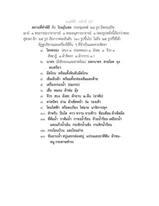 มนตพิธี - หนาที่ 187
สถานที่ทำพิธี คือ โรงอุโบสถ ประชุมสงฆ ๒๘ รูป มีพระอุปช-
ฌาย ๑ พระกรรมวาจาจารย ๑ พระอนุสาวนาจารย ๑ (สองรูปหลังนี้เรียกวาพระ
คูสวด) อีก ๒๕ รูป เรียกวาพระอันดับ (๑๐ รูปขึ้นไป ไมถึง ๒๕ รูปก็ใชได)
อัฏฐบริขารและเครื่องใชอื่น ๆ ที่จำเปนและควรจัดหา
๑. ไตรครอง (สบง ๑ ประคตเอว ๑ อังสะ ๑ จีวร ๑
สังฆาฏิ ๑ ผารัดอก ๑ ผากราบ ๑ )
๒. บาตร (มีเชิงรองและฝาพรอม) ถลกบาตร สายโยค ถุง
ตะเครียว
๓. มีดโกน พรอมทั้งหินลับมีดโกน
๔. เข็มเย็บผา พรอมทั้งกลองเข็มและดาย
๕. เครื่องกรองน้ำ (ธมกรก)
๖. เสื่อ หมอน ผาหม มุง
๗. จีวร สบง อังสะ ผาอาบ ๒ ผืน (อาศัย)
๘. ตาลปตร ยาม ผาเช็ดหนา รม รองเทา
๙. โคมไฟฟา หรือตะเกียง ไฟฉาย นากาปลุก
๑๐. สำหรับ ปนโต คาว หวาน จานขาว ชอนสอม ผาเช็ดมือ
๑๑. ที่ตมน้ำ กาตมน้ำ กาชงน้ำรอน ถวยน้ำรอน เหยือกน้ำ
และแกวน้ำเย็น กระติกน้ำแข็ง กระติกน้ำรอน
๑๒. กระโถนบวน และโถนถาย
๑๓. ขันอาบน้ำ สบูและกลองสบู แปรงและยาสีฟน ผาขน-
หนู กระดาษชำระ
 