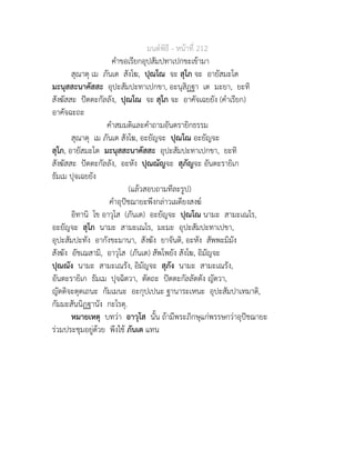มนตพิธี - หนาที่ 212
คำขอเรียกอุปสัมปทาเปกขะเขามา
สุณาตุ เม ภันเต สังโฆ, ปุณโณ จะ สุโภ จะ อายัสมะโต
มะนุสสะนาคัสสะ อุปะสัมปะทาเปกขา, อะนุสิฏฐา เต มะยา, ยะทิ
สังฆัสสะ ปตตะกัลลัง, ปุณโณ จะ สุโภ จะ อาคัจเฉยยัง (คำเรียก)
อาคัจฉะถะ
คำสมมติและคำถามอันตรายิกธรรม
สุณาตุ เม ภันเต สังโฆ, อะยัญจะ ปุณโณ อะยัญจะ
สุโภ, อายัสมะโต มะนุสสะนาคัสสะ อุปะสัมปะทาเปกขา, ยะทิ
สังฆัสสะ ปตตะกัลลัง, อะหัง ปุณณัญจะ สุภัญจะ อันตะรายิเก
ธัมเม ปุจเฉยยัง
(แลวสอบถามทีละรูป)
คำอุปชฌายะพึงกลาวเผดียงสงฆ
อิทานิ โข อาวุโส (ภันเต) อะยัญจะ ปุณโณ นามะ สามะเณโร,
อะยัญจะ สุโภ นามะ สามะเณโร, มะมะ อุปะสัมปะทาเปขา,
อุปะสัมปะทัง อากังขะมานา, สังฆัง ยาจันติ, อะหัง สัพพะมิมัง
สังฆัง อัชเฌสามิ, อาวุโส (ภันเต) สัพโพยัง สังโฆ, อิมัญจะ
ปุณณัง นามะ สามะเณรัง, อิมัญจะ สุภัง นามะ สามะเณรัง,
อันตะรายิเก ธัมเม ปุจฉิตวา, ตัตถะ ปตตะกัลลัตตัง ญัตวา,
ญัตติจะตุตเถนะ กัมเมนะ อะกุปเปนะ ฐานาระเหนะ อุปะสัมปาเทมาติ,
กัมมะสันนิฏฐานัง กะโรตุ.
หมายเหตุ บทวา อาวุโส นั้น ถามีพระภิกษุแกพรรษกวาอุปชฌายะ
รวมประชุมอยูดวย พึงใช ภันเต แทน
 