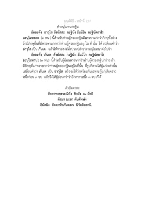 มนตพิธี - หนาที่ 227
คำอนุโมทนากฐิน
อัตถะตัง อาวุโส สังฆัสสะ กะฐินัง ธัมมิโก กะฐินัตถาโร
อะนุโมทะถะ (๓ หน ) นี้สำหรับทานผูครองกฐินมีพรรษาแกกวาภิกษุทั้งปวง
ถามีภิกษุอื่นที่มีพรรษามากกวาทานผูครองกฐินอยู ใน ที่ นั้น ให เปลี่ยนคำวา
อาวุโส เปน ภันเต แลวใหพระสงฆทั้งปวงเปลงวาจาอนุโมทนาตอไปวา
อัตถะตัง ภันเต สังฆัสสะ กะฐินัง ธัมมิโก กะฐินัตถาโร
อะนุโมทานะ (๓ หน) นี้สำหรับผูออนพรรษากวาทานผูครองกฐินกลาว ถา
มีภิกษุที่แกพรรษากวาทานผูครองกฐินอยูในที่นั้น กี่รูปก็ตามใหผูแกเหลานั้น
เปลี่ยนคำวา ภันเต เปน อาวุโส หรือจะใหวาพรอมกันเฉพาะผูแกเสียคราว
หนึ่งกอน ๓ จบ แลวจึงใหผูออนกวาวาอีกคราวหนึ่ง ๓ จบ ก็ได
คำสัตตาหะ
สัตตาหะกะระณียัง กิจจัง เม อัตถิ
ตัสมา มะยา คันตัพพัง
อิมัสมิง สัตตาหัพภันตะเร นิวัตติสสามิ.
 
