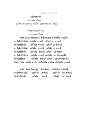 มนตพิธี - หนาที่ 228
ปริวาสกรรม
อยางจุลสุทธันตะ
(มีคำขอ คำสมาทาน คำเก็บ และกรรมวาจา ครบ)
คำขอสุทธันตปริวาส
อยางจุลสุทธันตะ
อะหัง ภันเต สัมพะหุลา สังฆาทิเสสา อาปตติโย อาปชชิง
อาปตติปะริยันตัง เอกัจจัง ชานามิ เอกัจจัง นะ ชานามิ
รัตติปะริยันตัง เอกัจจัง ชานามิ เอกัจจัง นะ ชานามิ
อาปตติปะริยันตัง เอกัจจัง ชานามิ เอกัจจัง นะ สะรามิ
รัตติปะริยันตัง เอกัจจัง ชานามิ เอกัจจัง นะ สะรามิ
อาปตติปะริยันเต เอกัจจัง ชานามิ เอกัจจัง นะ นิพเพมะติโก
รัตติปะริยันเต เอกัจจัง ชานามิ เอกัจจัง นะ นิพเพมะติโก
โสหัง ภันเต สังฆัง ตาสัง อาปตตีนัง สุทธันตะปะริวาสัง ยาจามิ.
อะหัง ภันเต สัมพะหุลา สังฆาทิเสสา อาปตติโย อาปชชติ
อาปตติปะริยันตัง เอกัจจัง ชานามิ เอกัจจัง นะ ชานามิ
รัตติปะริยันตัง เอกัจจัง ชานามิ เอกัจจัง นะ ชานามิ
 