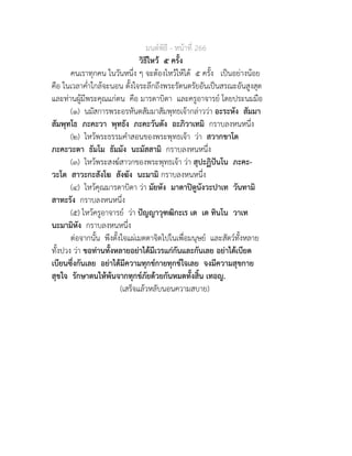 มนตพิธี - หนาที่ 266
วิธีไหว ๕ ครั้ง
คนเราทุกคน ในวันหนึ่ง ๆ จะตองไหวใหได ๕ ครั้ง เปนอยางนอย
คือ ในเวลาค่ำใกลจะนอน ตั้งใจระลึกถึงพระรัตนตรัยอันเปนสรณะอันสูงสุด
และทานผูมีพระคุณแกตน คือ มารดาบิดา และครูอาจารย โดยประนมมือ
(๑) นมัสการพระอรหันตสัมมาสัมพุทธเจากลาววา อะระหัง สัมมา
สัมพุทโธ ภะคะวา พุทธัง ภะคะวันตัง อะภิวาเทมิ กราบลงหนหนึ่ง
(๒) ไหวพระธรรมคำสอนของพระพุทธเจา วา สวากขาโต
ภะคะวะตา ธัมโม ธัมมัง นะมัสสามิ กราบลงหนหนึ่ง
(๓) ไหวพระสงฆสาวกของพระพุทธเจา วา สุปะฏิปนโน ภะคะ-
วะโต สาวะกะสังโฆ สังฆัง นะมามิ กราบลงหนหนึ่ง
(๔) ไหวคุณมารดาบิดา วา มัยหัง มาตาปตูนังวะปาเท วันทามิ
สาทะรัง กราบลงหนหนึ่ง
(๕) ไหวครูอาจารย วา ปญญาวุฑฒิกะเร เต เต ทินโน วาเท
นะมามิหัง กราบลงหนหนึ่ง
ตอจากนั้น พึงตั้งใจแผเมตตาจิตไปในเพื่อมนุษย และสัตวทั้งหลาย
ทั้งปวง วา ขอทานทั้งหลายอยาไดมีเวรแกกันและกันเลย อยาไดเบียด
เบียนซึ่งกันเลย อยาไดมีความทุกขกายทุกขใจเลย จงมีความสุขกาย
สุขใจ รักษาตนใหพนจากทุกขภัยดวยกันหมดทั้งสิ้น เทอญ.
(เสร็จแลวหลับนอนความสบาย)
 
