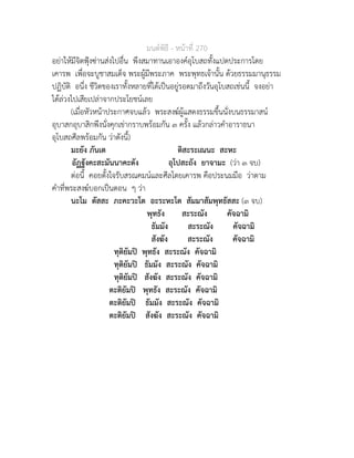 มนตพิธี - หนาที่ 270
อยาใหมีจิตฟุงซานสงไปอื่น พึงสมาทานเอาองคอุโบสถทั้งแปดประการโดย
เคารพ เพื่อจะบูชาสมเด็จ พระผูมีพระภาค พระพุทธเจานั้น ดวยธรรมมานุธรรม
ปฏิบัติ อนึ่ง ชีวิตของเราทั้งหลายที่ไดเปนอยูรอดมาถึงวันอุโบสถเชนนี้ จงอยา
ไดลวงไปเสียเปลาจากประโยชนเลย
(เมื่อหัวหนาประกาศจบแลว พระสงฆผูแสดงธรรมขึ้นนั่งบนธรรมาสน
อุบาสกอุบาสิกพึงนั่งคุกเขากราบพรอมกัน ๓ ครั้ง แลวกลาวคำอาราธนา
อุโบสถศีลพรอมกัน วาดังนี้)
มะยัง ภันเต ติสะระเณนะ สะหะ
อัฏฐังคะสะมันนาคะตัง อุโปสะถัง ยาจามะ (วา ๓ จบ)
ตอนี้ คอยตั้งใจรับสรณคมนและศีลโดยเคารพ คือประนมมือ วาตาม
คำที่พระสงฆบอกเปนตอน ๆ วา
นะโม ตัสสะ ภะคะวะโต อะระหะโต สัมมาสัมพุทธัสสะ (๓ จบ)
พุทธัง สะระณัง คัจฉามิ
ธัมมัง สะระณัง คัจฉามิ
สังฆัง สะระณัง คัจฉามิ
ทุติยัมป พุทธัง สะระณัง คัจฉามิ
ทุติยัมป ธัมมัง สะระณัง คัจฉามิ
ทุติยัมป สังฆัง สะระณัง คัจฉามิ
ตะติยัมป พุทธัง สะระณัง คัจฉามิ
ตะติยัมป ธัมมัง สะระณัง คัจฉามิ
ตะติยัมป สังฆัง สะระณัง คัจฉามิ
 