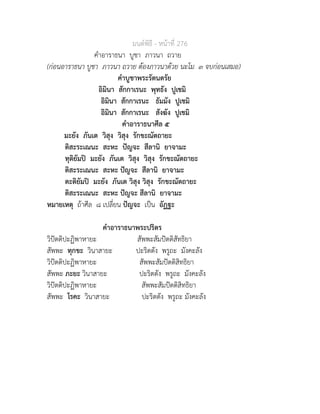 มนตพิธี - หนาที่ 276
คำอาราธนา บูชา ภาวนา ถวาย
(กอนอาราธนา บูชา ภาวนา ถวาย ตองภาวนาดวย นะโม ๓ จบกอนเสมอ)
คำบูชาพระรัตนตรัย
อิมินา สักกาเรนะ พุทธัง ปูเชมิ
อิมินา สักกาเรนะ ธัมมัง ปูเชมิ
อิมินา สักกาเรนะ สังฆัง ปูเชมิ
คำอาราธนาศีล ๕
มะยัง ภันเต วิสุง วิสุง รักขะณัตถายะ
ติสะระเณนะ สะหะ ปญจะ สีลานิ ยาจามะ
ทุติยัมป มะยัง ภันเต วิสุง วิสุง รักขะณัตถายะ
ติสะระเณนะ สะหะ ปญจะ สีลานิ ยาจามะ
ตะติยัมป มะยัง ภันเต วิสุง วิสุง รักขะณัตถายะ
ติสะระเณนะ สะหะ ปญจะ สีลานิ ยาจามะ
หมายเหตุ ถาศีล ๘ เปลี่ยน ปญจะ เปน อัฏฐะ
คำอาราธนาพระปริตร
วิปตติปะฏิพาหายะ สัพพะสัมปตติสัทธิยา
สัพพะ ทุกขะ วินาสายะ ปะริตตัง พรูถะ มังคะลัง
วิปตติปะฏิพาหายะ สัพพะสัมปตติสิทธิยา
สัพพะ ภะยะ วินาสายะ ปะริตตัง พรูถะ มังคะลัง
วิปตติปะฏิพาหายะ สัพพะสัมปตติสิทธิยา
สัพพะ โรคะ วินาสายะ ปะริตตัง พรูถะ มังคะลัง
 