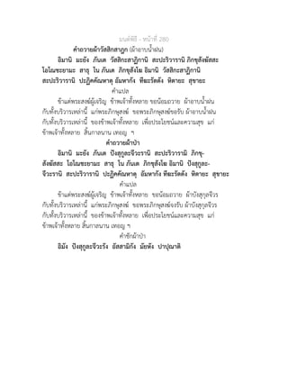มนตพิธี - หนาที่ 280
คำถวายผาวัสสิกสาฎก (ผาอาบน้ำฝน)
อิมานิ มะยัง ภันเต วัสสิกะสาฏิกานิ สะปะริวารานิ ภิกขุสังฆัสสะ
โอโณชะยามะ สาธุ โน ภันเต ภิกขุสังโฆ อิมานิ วัสสิกะสาฏิกานิ
สะปะริวารานิ ปะฏิคคัณหาตุ อัมหากัง ทีฆะรัตตัง หิตายะ สุขายะ
คำแปล
ขาแตพระสงฆผูเจริญ ขาพเจาทั้งหลาย ขอนอมถวาย ผาอาบน้ำฝน
กับทั้งบริวารเหลานี้ แกพระภิกษุสงฆ ขอพระภิกษุสงฆขอรับ ผาอาบน้ำฝน
กับทั้งบริวารเหลานี้ ของขาพเจาทั้งหลาย เพื่อประโยชนและความสุข แก
ขาพเจาทั้งหลาย สิ้นกาลนาน เทอญ ฯ
คำถวายผาปา
อิมานิ มะยัง ภันเต ปงสุกูละจีวะรานิ สะปะริวารามิ ภิกขุ-
สังฆัสสะ โอโณชะยามะ สาธุ โน ภันเต ภิกขุสังโฆ อิมานิ ปงสุกูละ-
จีวะรานิ สะปะริวารานิ ปะฏิคคัณหาตุ อัมหากัง ทีฆะรัตตัง หิตายะ สุขายะ
คำแปล
ขาแตพระสงฆผูเจริญ ขาพเจาทั้งหลาย ขอนอมถวาย ผาบังสุกุลจีวร
กับทั้งบริวารเหลานี้ แกพระภิกษุสงฆ ขอพระภิกษุสงฆจงรับ ผาบังสุกุลจีวร
กับทั้งบริวารเหลานี้ ของขาพเจาทั้งหลาย เพื่อประโยชนและความสุข แก
ขาพเจาทั้งหลาย สิ้นกาลนาน เทอญ ฯ
คำชักผาปา
อิมัง ปงสุกูละจีวะรัง อัสสามิกัง มัยหัง ปาปุณาติ
 