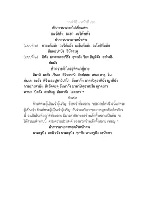 มนตพิธี - หนาที่ 283
คำภาวนาเวลาไปเยี่ยมศพ
อะวัสสัง มะยา มะริตัพพัง
คำภาวนาเวลารดน้ำศพ
(แบบที่ ๑) กายะกัมมัง วะจีกัมมัง มะโนกัมมัง อะโหสิกัมมัง
สัมพะปาปง วินัสสะตุ
(แบบที่ ๒) อิทัง มะตะกะสะรีรัง อุทะกัง วิยะ สิญจิตัง อะโหสิ-
กัมมัง
คำถวายผาไตรอุทิศแกผูตาย
อิมานิ มะยัง ภันเต ตีจีวะรานิ อัยยัสสะ เทมะ สาธุ โน
ภันเต อะยัง ติจีวะระปูชาวิปาโก อัมหากัง มาตาปตุอาทีนัง ญาตีนัง
กาละกะตานัง สังวัตตะตุ อัมหากัง มาตาปตุอาทะโย ญาตะกา
ทานะ ปตตัง ละภันตุ อัมหากัง เจตะสา ฯ
คำแปล
ขาแตพระผูเปนเจาผูเจริญ ขาพเจาทั้งหลาย ขอถวายไตรจีวรนี้แกพระ
ผูเปนเจา ขาแตพระผูเปนเจาผูเจริญ อันวาผลวิบากของการบูชาดวยไตรจีวร
นี้ จงเปนไปเพื่อญาติทั้งหลาย มีมารดาบิดาของขาพเจาทั้งหลายเปนตน จง
ไดสวนแหงทานนี้ ตามความประสงค ของพวกขาพเจาทั้งหลาย เทอญ ฯ
คำภาวนาเวลาทอดผาหนาศพ
นามะรูปง อะนิจจัง นามะรูปง ทุกขัง นามะรูปง อะนัตตา
 
