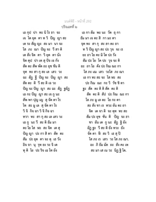 มนตพิธี - หนาที่ 292
ปริจเฉทที่ ๒
เอ กุป ปา ทะ นิ โร ธา จะ เอ กา ลัม พะ นะ วัต ถุ กา
เจ โต ยุต ตา ท วิ ปญ ญา สะ ธัม มา เจ ตะ สิ กา มะ ตา
เต ระ สัญ ญะ สะ มา นา จะ จุท ทะ สา กุ สะ ลา ตะ ถา
โส ภะ ณา ปญ จะ วี สา ติ ท วิ ปญ ญา สะ ปะ วุจ จะ เร
เต สัง จิต ตา วิ ยุต ตา นัง ยะ ถา โย คะ มิ โต ปะ รัง
จิต ตุป ปา เท สุ ปจ เจ กัง สัม ปะ โย โค ปะ วุจ จะ ติ
สัต ตะ สัพ พัต ถะ ยุช ชัน ติ ยะ ถา โย คัง ปะ กิณ ณะ กา
จุท ทะ สา กุ สะ เล เสว วะ โส ภะ เณ เสว วะโส ภะ ณา
ฉะ สัฏ ฐี ปญ จะ ปญ ญา สะ เอ กา ทะ สะ จะ โส ฬะ สะ
สัต ตะ ติ วี สะ ติ เจ วะ ปะ กิณ ณะ กะ วิ วัช ชิ ตา
ปญ จะ ปญ ญา สะ ฉะ สัฎ ฐยัฏ ฐะ สัต ตะ ติ ติ สัต ตะ ติ
เอ กะ ปญ ญา สะ เจ กู นะ สัต ตะ ติ สัป ปะ กิณ ณะ กา
สัพ พา ปุญ เญ สุ จัต ตา โร โล ภะ มู เล ตะ โย กะ ตา
โท สะ มู เล สุ จัต ตา โร สะ สัง ขา เร ทวะ ยัน ตะ ถา
วิ จิ กิจ ฉา วิ จิ กิจ ฉา จิต เต จา ติ จะ ตุท ทะ สะ
ทวา ทะ สา กุ สะ เล เสว วะ สัม ปะ ยุช ชัน ติ ปญ จะ ธา
เอ กู นะ วี สะ ติ ธัม มา ชา ยัน เต กู นะ สัฏ ฐิ ยัง
ตะ โย โส ฬะ สะ จิต เต สุ อัฏ ฐะ วี สะ ติ ยัง ทวะ ยัง
ปญ ญา ปะ กา สิ ตา สัต ตะ จัต ตา  สะ วิ เธ สุ ป
สัม ปะ ยุต ตา จะ ตุ เธ วัง โส ภะ เร เสว วะ โส ภะ ณา.
อิจ จา นุ รุท ธะ ระ จิ เต อะ ภิ ธัม มัต ถะ สัง คะ เห
ทุ ติ โย ปะ ริจ เฉ โท ยัง สะ มา เส เน วะ นิฏ ฐิ โต.
 