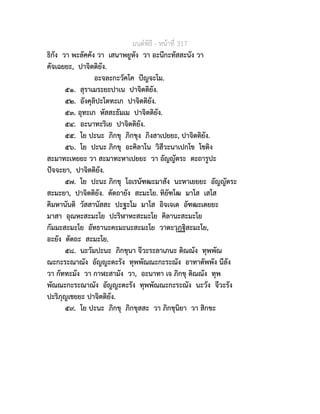 มนตพิธี - หนาที่ 317
ธิกัง วา พะลัคคัง วา เสนาพยูหัง วา อะนีกะทัสสะนัง วา
คัจเฉยยะ, ปาจิตติยัง.
อะจละกะวัคโค ปญจะโม.
๕๑. สุราเมระยะปาเน ปาจิตติยัง.
๕๒. อังคุลิปะโตทะเก ปาจิตติยัง.
๕๓. อุทะเก หัสสะธัมเม ปาจิตติยัง.
๕๔. อะนาทะริเย ปาจิตติยัง.
๕๕. โย ปะนะ ภิกขุ ภิกขุง ภิงสาเปยยะ, ปาจิตติยัง.
๕๖. โย ปะนะ ภิกขุ อะคิลาโน วิสีวะนาเปกโข โชติง
สะมาทะเหยยะ วา สะมาทะหาเปยยะ วา อัญญัตระ ตะถารูปะ
ปจจะยา, ปาจิตติยัง.
๕๗. โย ปะนะ ภิกขุ โอเรนัฑฒะมาสัง นะหาเยยยะ อัญญัตระ
สะมะยา, ปาจิตติยัง. ตัตถายัง สะมะโย. ทิยัฑโฒ มาโส เสโส
คิมหานันติ วัสสานัสสะ ปะฐะโม มาโส อิจเจเต อัฑฒะเตยยะ
มาสา อุณหะสะมะโย ปะริฬาหะสะมะโย คิลานะสะมะโย
กัมมะสะมะโย อัทธานะคะมะนะสะมะโย วาตะวุฏฐิสะมะโย,
อะยัง ตัตถะ สะมะโย.
๕๘. นะวัมปะนะ ภิกขุนา จีวะระลาเภนะ ติณณัง ทุพพัณ
ณะกะระณาณัง อัญญะตะรัง ทุพพัณณะกะระณัง อาทาตัพพัง นีลัง
วา กัททะมัง วา กาฬะสามัง วา, อะนาทา เจ ภิกขุ ติณณัง ทุพ
พัณณะกะระณาณัง อัญญะตะรัง ทุพพัณณะกะระณัง นะวัง จีวะรัง
ปะริภุญเชยยะ ปาจิตติยัง.
๕๙. โย ปะนะ ภิกขุ ภิกขุสสะ วา ภิกขุนิยา วา สิกขะ
 