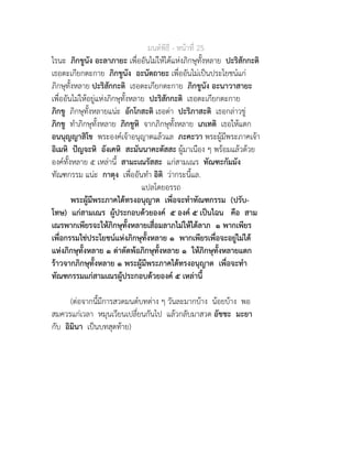 มนตพิธี - หนาที่ 25
ไรนะ ภิกขูนัง อะลาภายะ เพื่ออันไมใหไดแหงภิกษุทั้งหลาย ปะริสักกะติ
เธอตะเกียกตะกาย ภิกขูนัง อะนัตถายะ เพื่ออันไมเปนประโยชนแก
ภิกษุทั้งหลาย ปะริสักกะติ เธอตะเกียกตะกาย ภิกขูนัง อะนาวาสายะ
เพื่ออันไมใหอยูแหงภิกษุทั้งหลาย ปะริสักกะติ เธอตะเกียกตะกาย
ภิกขู ภิกษุทั้งหลายแนะ อักโกสะติ เธอดา ปะริภาสะติ เธอกลาวขู
ภิกขู ทำภิกษุทั้งหลาย ภิกขูหิ จากภิกษุทั้งหลาย เภเทติ เธอใหแตก
อนนุญญาสิโข พระองคเจาอนุญาตแลวแล ภะคะวา พระผูมีพระภาคเจา
อิเมหิ ปญจะหิ อังเคหิ สะมันนาคะตัสสะ ผูมาเนือง ๆ พรอมแลวดวย
องคทั้งหลาย ๕ เหลานี้ สามะเณรัสสะ แกสามเณร ทัณฑะกัมมัง
ทัณฑกรรม แนะ กาตุง เพื่ออันทำ อิติ วากระนี้แล.
แปลโดยอรรถ
พระผูมีพระภาคไดทรงอนุญาต เพื่อจะทำทัณฑกรรม (ปรับ-
โทษ) แกสามเณร ผูประกอบดวยองค ๕ องค ๕ เปนไฉน คือ สาม
เณรพากเพียรจะใหภิกษุทั้งหลายเสื่อมลาภไมใหไดลาภ ๑ พากเพียร
เพื่อกรรมใชประโยชนแหงภิกษุทั้งหลาย ๑ พากเพียรเพื่อจะอยูไมได
แหงภิกษุทั้งหลาย ๑ ดาตัดพอภิกษุทั้งหลาย ๑ ใหภิกษุทั้งหลายแตก
ราวจากภิกษุทั้งหลาย ๑ พระผูมีพระภาคไดทรงอนุญาต เพื่อจะทำ
ทัณฑกรรมแกสามเณรผูประกอบดวยองค ๕ เหลานี้
(ตอจากนี้มีการสวดมนตบทตาง ๆ วันละมากบาง นอยบาง พอ
สมควรแกเวลา หมุนเวียนเปลี่ยนกันไป แลวกลับมาสวด อัชชะ มะยา
กับ อิมินา เปนบทสุดทาย)
 