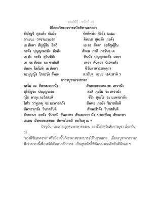 มนตพิธี - หนาที่ 28
ติโลกะวิชะยะราชะปตติทานะคาถา
ยังกิญจิ กุสะลัง กัมมัง กัตตัพพัง กิริยัง มะมะ
กาเยนะ วาจามะนะสา ติทะเส สุคะตัง กะตัง
เย สัตตา สัญญิโน อิตถิ เย จะ สัตตา อะสัญญิโน
กะตัง ปุญญะผะลัง มัยหัง สัพเพ ภาคี ภะวันตุ เต
เย ตัง กะตัง สุวินทิตัง ทินนัง ปุญญะผะลัง มะยา
เย จะ ตัตถะ นะ ชานันติ เทวา คันตวา นิเวทะยัง
สัพเพ โลกัมหิ เย สัตตา ชีวันตาหาระเหตุกา
มะนุญญัง โภชะนัง สัพเพ ละภันตุ มะมะ เจตะสาติ ฯ
คาถาบูชาดวงชาตา
นะโม เม สัพพะเทวานัง สัพพะคะระหะ จะ เทวานัง
สุริยัญจะ ปะมุญจะถะ สะสิ ภุมโม จะ เทวานัง
วุโธ ลาภุง ภะวิสสะติ ชีโว สุกะโร จะ มะหาลาภัง
โสโร ราหูเกตุ จะ มะหาลาภัง สัพพะ ภะยัง วินาสสันติ
สัพพะทุกขัง วินาสสันติ สัพพะโรคัง วินาสสันติ
ลักขะณา อะหัง วันทามิ สัพพะทา สัพเพเทวา มัง ปาละยันตุ สัพพะทา
เอเตน มังคะละเตชนะ สัพพะโสตถี ภะวันตุ เม ฯ
ปจจุบัน นิยมการผูกดวงชาตาของตน เอาไวสำหรับสักการบูชา เรียกกัน
วา
"ดวงพิชัยสงคราม" หรือมิฉะนั้นก็เอาดวงชาตาบรรจุไวในฐานพระ เมื่อจะบูชาดวงชาตา
พึงวาคาถานี้เพื่อจะไดเกิดลาภสักการะ เปนสุขสวัสดิ์พิพัฒนมงคลเลิศลนดีนักแล ฯ
 