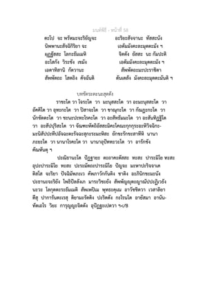 มนตพิธี - หนาที่ 58
ตะโป จะ พรัหมะจะริยัญจะ อะริยะสัจจานะ ทัสสะนัง
นิพพานะสัจฉิกิริยา จะ เอตัมมังคะละมุตตะมัง ฯ
ผุฏฐัสสะ โลกะธัมเมหิ จิตตัง ยัสสะ นะ กัมปะติ
อะโสกัง วิระชัง เขมัง เอตัมมังคะละมุตตะมัง ฯ
เอตาทิสานิ กัตวานะ สัพพัตถะมะปะราชิตา
สัพพัตถะ โสตถิง คัจฉันติ ตันเตสัง มังคะละมุตตะมันติ ฯ
บทขัดระตะนะสุตตัง
ราชะโต วา โจระโต วา มะนุสสะโต วา อะมะนุสสะโต วา
อัคคิโต วา อุทะกะโต วา ปสาจะโต วา ขาณุกะโต วา กัณฏะกะโต วา
นักขัตตะโต วา ชะนะปะทะโรคะโต วา อะสัทธัมมะโต วา อะสันทิฏฐิโต
วา อะสัปปุริสะโต วา จัณฑะหัตถิอัสสะมิคะโคณะกุกกุระอะหิวิจฉิกะ-
มะนิสัปปะทีปอัจฉะตะรัจฉะสุกะระมะหิสะ ยักขะรักขะสาทีหิ นานา
ภะยะโต วา นานาโรคะโต วา นานาอุปททะวะโต วา อารักขัง
คัณหันตุ ฯ
ปะณิธานะโต ปฏฐายะ ตะถาคะตัสสะ ทะสะ ปาระมิโย ทะสะ
อุปะปาระมิโย ทะสะ ปะระมัตถะปาระมิโย ปญจะ มะหาปะริจจาเค
ติสโส จะริยา ปจฉิมัพภะเว คัพภาวักกันติง ชาติง อะภินิกขะมะนัง
ปะธานะจะริยัง โพธิปลลังเก มาระวิชะยัง สัพพัญุตะญาณัปปะฏิเวธัง
นะวะ โลกุตตะระธัมเมติ สัพเพปเม พุทธะคุเณ อาวัชชิตวา เวสาลิยา
ตีสุ ปาการันตะเรสุ ติยามะรัตติง ปะริตตัง กะโรนโต อายัสมา อานัน-
ทัตเถโร วิยะ การุญญะจิตตัง อุปฏฐะเปตวา ฯ</B
 