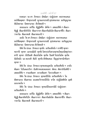 มนตพิธี - หนาที่ 87
กะตะมา จะ สา ภิกขะเว มัชฌิมา ปะฏิปะทา ตะถาคะเตนะ
อะภิสัมพุทธา จักขุกะระณี ญาณะกะระณี อุปะสะมายะ อะภิญญายะ
สัมโพธายะ นิพพานายะ สังวัตตะติ ฯ
อะยะเมวะ อะริโย อัฏฐังคิโก มัคโค ฯ เสยยะถีทัง ฯ สัมมา-
ทิฏฐิ สัมมาสังกัปโป สัมมาวาจา สัมมากัมมันโต สัมมาอาชีโว สัมมา-
วายาโม สัมมาสะติ สัมมาสะมาธิ ฯ
อะยัง โข สา ภิกขะเว มัชฌิมา ปะฏิปะทา ตะถาคะเตนะ
อะภิสัมพุทธา จักขุกะระณี ญาณะกะระณี อุปะสะมายะ อะภิญญายะ
สัมโพธายะ นิพพานายะ สังวัตตะติ ฯ
อิทัง โข ปะนะ ภิกขะเว ทุกขัง อะริยะสัจจัง ฯ ชาติป ทุกขา
ชะราป ทุกขา มะระณัมป ทุกขัง โสกะปะริเทวะทุกขะโทมะนัสสุปายา-
สาป ทุกขา อัปปเยหิ สัมปะโยโค ทุกโข ปเยหิ วิปปะโยโค ทุกโข
ยัมปจฉัง นะ ละภะติ ตัมป ทุกขัง สังขิตเตนะ ปญจุปาทานักขันธา
ทุกขา ฯ
อิทัง โข ปะนะ ภิกขะเว ทุกขะสะมุทะโย อะริยะสัจจัง ฯ ยายัง
ตัณหา โปโนพภะวิกา นันทิราคะสะหะคะตา ตัตระ ตัตราภินันทินี ฯ
เสยยะถีทัง ฯ กามะตัณหา ภะวะตัณหา วิภะวะตัณหา ฯ
อิทัง โข ปะนะ ภิกขะเว ทุกขะนิโรโธ อะริยะสัจจัง ฯ โย
ตัสสาเยวะ ตัณหายะ อะเสสะวิราคะนิโรโธ จาโค ปะฏินิสสัคโค มุตติ
อะนาละโย ฯ
อิทัง โข ปะนะ ภิกขะเว ทุกขะนิโรธะคามินี ปะฏิปะทา
อะริยะสัจจัง ฯ
อะยะเมวะ อะริโย อัฏฐังคิโก มัคโค ฯ เสยยะถีทัง ฯ สัมมา-
ทิฏฐิ สัมมาสังกัปโก สัมมาวาจา สัมมากัมมันโต สัมมาอาชีโว สัมมา-
วายาโม สัมมาสะติ สัมมาสะมาธิ ฯ
 