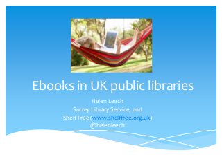 Ebooks in UK public libraries
Helen Leech
Surrey Library Service, and
Shelf Free (www.shelffree.org.uk)
@helenleech

 
