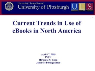 1

Current Trends in Use of
eBooks in North America

April 17, 2009
PSTG
Hiroyuki N. Good
Japanese Bibliographer

 