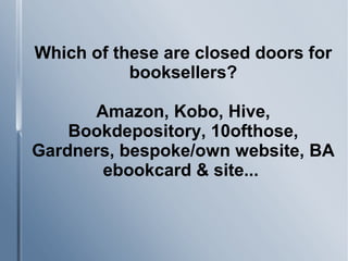 Which of these are closed doors for
booksellers?
Amazon, Kobo, Hive,
Bookdepository, 10ofthose,
Gardners, bespoke/own website, BA
ebookcard & site...
 