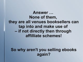 Answer …
None of them,
they are all venues booksellers can
tap into and make use of
– if not directly then through
affilliate schemes!
So why aren't you selling ebooks
again?
 