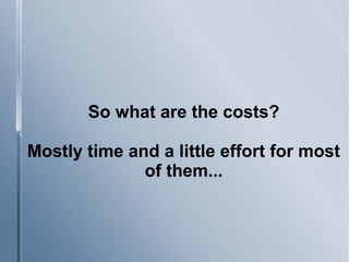 So what are the costs?
Mostly time and a little effort for most
of them...
 