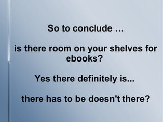 So to conclude …
is there room on your shelves for
ebooks?
Yes there definitely is...
there has to be doesn't there?
 
