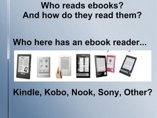 Who reads ebooks?
And how do they read them?
Who here has an ebook reader...
Kindle, Kobo, Nook, Sony, Other?
 
