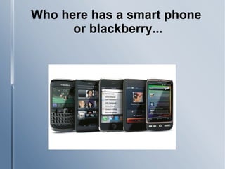Who here has a smart phone
or blackberry...
 