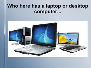Who here has a laptop or desktop
computer...
 