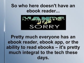 So who here doesn't have an
ebook reader...
Pretty much everyone has an
ebook reader, ebook app, or the
ability to read ebooks – it's pretty
much integral to the tech these
days.
 