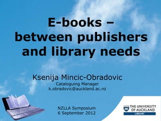E-books –
between publishers
 and library needs
  Ksenija Mincic-Obradovic
         Cataloguing Manager
      k.obradovic@auckland.ac.nz



          NZLLA Symposium
          6 September 2012
 