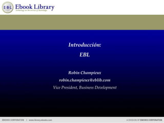 Introducción:
EBL
Robin Champieux
robin.champieux@eblib.com
Vice President, Business Development
 
