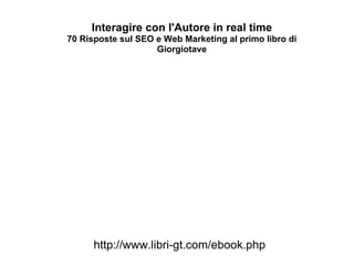 Interagire con l'Autore in real time 70 Risposte sul SEO e Web Marketing al primo libro di Giorgiotave http://www.libri-gt.com/ebook.php 