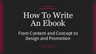 From Content and Concept to
Design and Promotion
How To Write
An Ebook
 
