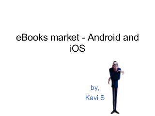 eBooks market - Android and
iOS

by,
Kavi S

 
