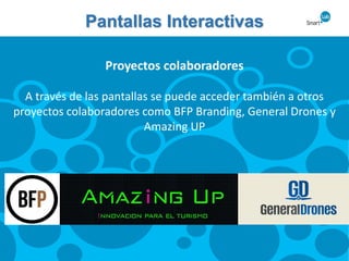 Pantallas Interactivas
Proyectos colaboradores
A través de las pantallas se puede acceder también a otros
proyectos colaboradores como BFP Branding, General Drones y
Amazing UP
 