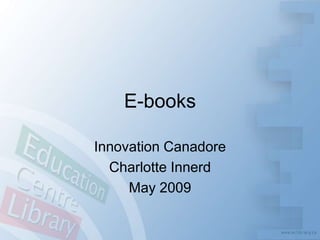 E-books

Innovation Canadore
  Charlotte Innerd
     May 2009
 