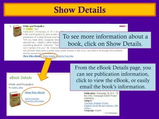 Show Details

  To see more information about a
    book, click on Show Details.


      From the eBook Details page, you
       can see publication information,
      click to view the eBook, or easily
        email the book’s information.
 