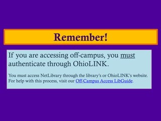 Remember!
If you are accessing off-campus, you must
authenticate through OhioLINK.
You must access NetLibrary through the library’s or OhioLINK’s website.
For help with this process, visit our Off-Campus Access LibGuide.
 