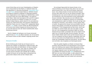 seinem Online-Shop und mit einer Produktpalette an E-Readern           Die wichtigste Eigenschaft der Amazon-Geräte ist ihre
     auch in Deutschland auf dem Markt ist. Außerdem bieten die         e
                                                                        ­ xklusive Bindung an den Amazon-Shop. Bevor man sein Lese-
     zwei Marktführer im deutschen Buchhandel, Hugendubel / Welt-       gerät einsetzen kann, muss man es bei Amazon registrieren
     bild und Thalia, Rundum-Sorglos-Pakete an: Weltbild verkauft       lassen. Dies erfolgt entweder mit dem bestehenden Amazon-­
     seit längerem erfolgreich Lesegeräte im Niedrigpreissegment,       Account oder indem man sich neu bei Amazon anmeldet. Ohne
     immer angebunden an einen Zugang zum Weltbild-Shop, zuletzt        Anmeldung kann man seinen Kindle nicht einmal starten. Nach
     seit diesem Herbst den neuen eBook Reader 4 mit elektroni-         der Anmeldung ist das Gerät dauerhaft mit dem angemeldeten
     schem Papier. Neben dem hauseigenen OYO und OYO II ergänzt         Account verbunden. Was einerseits wie eine Fußfessel wirkt,
     Thalia sein Sortiment an E-Readern seit Mitte 2012 mit dem         bietet andererseits im alltäglichen Gebrauch ein komfortables
     Bookeen Cybook Odyssey, jeweils natürlich mit vorinstalliertem     und unkompliziertes Laden von E-Books. Der Kunde soll gar nicht
     Zugang zum Thalia-Online-Shop. Den gesamten E-Book-Bereich         das Bedürfnis entwickeln, seine E-Books in einem anderen Shop
     organisiert Thalia unter der im August 2011 aufgekauften Marke     zu kaufen. Die gewünschte Literatur wird ausschließlich über den
     textunes. Sony bindet in seinen Geräten der PRS-Produktfamilie     Amazon-Shop geladen und landet (bei bestehender Internet-Ver-




                                                                                                                                                  www.ebooklabs.de
     seit kurzem einen direkten Zugang zum Online-Shop libri.de         bindung) per 1-Click-Vorgang direkt auf dem Gerät. Löscht man
     an und zieht damit als einer der letzten Gerätehersteller dieser   ein E-Book von seinem Kindle, kann man sich später zu jeder
     Entwicklung hinterher.                                             Zeit sein in der Vergangenheit erworbenes E-Book von seinem
                                                                        Amazon-Account wieder zurückladen oder auf ein anderes Gerät
        Das für E-Reader am häufigsten zum Einsatz kommende             laden. Bis zu 6 Geräte darf jeder Account verwalten. Die erwor-
     E-Book-Format ist EPUB, ein offener Standard, der mit Ausnahme     benen E-Books bleiben damit immer auf dem Amazon-Server und
     des Amazon Kindle von allen E-Readern angezeigt werden kann.       sind vom Lesegerät und dessen Speicher unabhängig. Kauft man
                                                                        sich ein neues Gerät und verbindet dieses mit seinem Account,
                                                                        erhält man vollständigen Zugriff auf seine Bücher. Auf diese Weise
     Amazon Kindle                                                      wird verhindert, dass Lesegeräte zum Büchergrab werden.

     Mit der Einführung des Kindle hat sich Amazon auch im                  Dank des großen Angebots an E-Books im Amazon-Shop
     Segment der E-Reader zum Marktführer aufgeschwungen. Alle          verzeihen viele Kindle-Nutzer die Gebundenheit an den Amazon-
     Amazon-Geräte haben ein WLAN-Modul, mit dem sie kabellos           Shop. Die Schaffung eines eigenen E-Book-Ökosystems führte
     Zugang zum Internet haben, oder sogar ein 3G-Modul, das            dazu, dass Amazon auch hinsichtlich der E-Book-Datei-­ ormate
                                                                                                                               F
     sich zum Zweck des E-Book-Downloads kostenlos mobil                sein eigenes Süppchen kocht. Auf dem Kindle lassen sich
     mit dem Internet verbindet. Ob mit WLAN oder 3G-Modul,             ausschließlich die Amazon-Formate AZW und Mobipocket lesen
     in jedem Fall lassen sich auf diese Weise unkompliziert die        (PDF lässt sich zwar technisch laden, ist aber aufgrund der
     gewünschten E-Books direkt auf den E-Reader laden.                 T
                                                                        ­ rägheit der Anzeige ungenießbar). Der weit verbreitete offene
                                                                        Standard EPUB hingegen wird vom Kindle nicht unterstützt.




20                 Lucas Lüdemann, l.luedemann@ebooklabs.de                                                                                  21
 