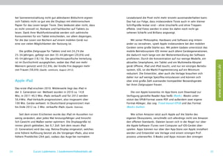 bei Sonneneinstrahlung nicht gut ablesbaren Bildschirm eignen       Leseabstand die Pixel nicht mehr einzeln auseinanderhalten kann.
     sich Tablets nicht so gut wie die Displays mit elektronischem       Das hat zur Folge, dass insbesondere Texte auch in sehr kleiner
     Papier für das Lesen langer Texte. Dies bedeutet aber nicht, dass   Schriftgröße lesbar sind – ohne Unschärfe und ohne Treppen-
     es nicht sinnvoll ist, Romane und Fachbücher auf Tablets zu         effekte. Und Fotos werden in einer bis dahin noch nicht ge-
     lesen. Dank ihrer Multifunktionalität werden sich zahlreiche        sehenen Schärfe und Brillanz angezeigt.
     Konsumenten für ein Tablet entscheiden, vor allem diejenigen,
     für die das Lesen von Büchern auf einem mobilen Gerät nur               Mit seiner Philosophie, Hardware und Software eng mitein-
     eine von vielen Möglichkeiten der Nutzung ist.                      ander zu verzahnen, spielt Apple insbesondere bei den mobilen
                                                                         Geräten seine große Stärke aus. Mit jedem Update unterstützt das
          Die größte Zielgruppe für Tablets sind mit 24,2 % die          mobile Betriebssystem iOS immer auch ältere Gerätegenerationen,
     25–34-Jährigen, gefolgt von den 35–44-Jährigen (20,6 %) und         die dadurch noch lange von der Weiterentwicklung der Software
     45–54-Jährigen (18,1 %). Die geschlechtsspezifische Verteilung      profitieren. Durch die Konzentration auf nur wenige Modelle, ein
     ist im Durchschnitt ausgeglichen, wobei das iPad von mehr           aktuelles Smartphone, ein Tablet und ein Multimedia-Abspiel-




                                                                                                                                                   www.ebooklabs.de
     Männern genutzt wird (52,9 %), der Kindle Fire dagegen mehr         gerät (iPhone, iPad und iPod touch), und nur ein einziges Beriebs-
     von Frauen (56,6 %) (Quelle: comScore, August 2012).                system, iOS, ist die Markt-Fragmentierung auf ein Minimum
                                                                         reduziert. Die Entwickler, aber auch die Verlage brauchen sich
                                                                         daher nur auf wenige Spezifika einzulassen und können sich
     Apple iPad                                                          über eine große Zahl zueinander kompatibler Bestandsgeräte
                                                                         bei ihren Zielgruppen freuen.
     Das erste iPad erschien 2010. Mittlerweile liegt das iPad in
     der 3. Generation vor. Weltweit wurden in 2010 ca. 14,8                Die von Apple kostenlos im App-Store zum Download zur
     Mio, in 2011 40,5 Mio. iPads verkauft und für 2012 werden           Verfügung gestellte Reader-App heißt iBooks. iBooks unter-
     50,4 Mio. iPad-Verkäufe prognostiziert, also insgesamt über         stützt das EPUB-Format sowie PDF und außerdem zwei eigene
     100 Mio. Geräte weltweit. In Deutschland prognostiziert man         Format-Ableger, das sog. Fixed-layout-EPUB und das Format
     bis Ende 2012 ca. 2 Mio. verkaufte iPads (Quelle: Statista).        iBooks Author.

         Seit dem ersten Erscheinen wurde das iPad im Aussehen nur           Wie schon Amazon setzt auch Apple auf die Stärke des
     wenig verändert, aber jedes Mal leistungsfähiger und hinsicht-      eigenen Ökosystems, verschließt sich allerdings nicht wie Amazon
     lich Gewicht und Maßen weiter optimiert. Die Displaygröße ist       den offenen Standards. Dateien lassen sich in der Regel nur über
     immer gleich geblieben, bei 9,7 Zoll. Seit dem neuen iPad           die Apple-Software iTunes vom Computer auf iOS-Geräte über-
     (3. Generation) wird das sog. Retina-Display eingesetzt, welches    spielen. Apps können nur über den App-Store von Apple installiert
     eine höhere Auflösung besitzt als die Vorgänger-iPads, also eine    werden und Entwickler wie Verlage sind einem strengen Prüf-
     höhere Pixeldichte (264 ppi), sodass das Auge bei normalem          prozess unterworfen. E-Books und Apps müssen den strengen




24                 Lucas Lüdemann, l.luedemann@ebooklabs.de                                                                                   25
 