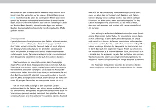 Wie schon mit den schwarz-weißen Readern setzt Amazon auch            oder iOS. Bei der Umsetzung von Anwendungen und E-Books
     beim Kindle Fire weiterhin auf ein eigenes E-Book-Datei-Format        muss vor allem das im Vergleich zu E-Readern und Tablets
     (KF8, Kindle Format 8). Über die bordeigenen Mittel lassen sich       kleinere Display berücksichtigt werden. Das ist ein ­ ichtiges
                                                                                                                               w
     gemäß der Amazon-Philosophie keine anderen E-Book-Formate             Kriterium, vor allem dann, wenn feste Seitenlayouts Teil des
     lesen. Da es sich beim Kindle Fire aber um ein vollwertiges Tablet    E-Book-Konzeptes sind. Dann wird u. U. der Text so klein,
     auf Android-Basis handelt, können Reader-Apps von anderen             dass nur noch zoomen und scrollen hilft – eine umständliche
     Quellen downgeloadet und damit die fremd eingekauften EPUBs           Art zu lesen.
     gelesen werden.
                                                                               Sehr wichtig ist außerdem die Lesesituation bei einem Smart-
                                                                           phone. Die meisten Nutzer haben ihr Smartphone immer dabei,
     Smartphones                                                           zu Fuß unterwegs, in der S-Bahn, am Arbeitsplatz, im Urlaub
     Eigentlich müssten Smartphones vor den Tablets erläutert werden,      und natürlich zu Hause. Auf einem Smartphone sollten Medien
     wenn man berücksichtigt, dass diese Gerätegruppe zeitlich vor         konsumiert werden, für die es sich lohnt, sie immer im Zugriff zu




                                                                                                                                                    www.ebooklabs.de
     den Tablets entwickelt wurde. Dennoch habe ich mich aufgrund          haben: um einige Minuten der Langeweile zu überbrücken, um
     der Display-Größe und aufgrund der ähnlichen Lesesituation            in der S-Bahn auf dem täglichen Weg zur Arbeit zu schmökern,
     dafür entschieden, E-Reader und Tablets direkt hintereinander         um Informationen, z. B. in einer fremden Stadt, abzurufen u.v.m.
     zu behandeln. In der Tat unterscheidet sich die Lesesituation auf     – Inhalte also, die entweder zu jeder Zeit verfügbar sein müssen,
     dem Smartphone wesentlich von der auf den anderen Geräten.            Nachschlagewerke oder kurzweilige Unterhaltungsliteratur in
                                                                           möglichst kleinen Textportionen, um einige Beispiele zu nennen.
         Das Smartphone ist eigentlich erst seit der Erfindung des
     Apple iPhone als E-Book-Anzeigegerät ernst zu nehmen. Auf das            Die folgenden Schaubilder bewerten die einzelnen Geräte-
     Apple-Gerät mit großem Touch-Display folgten zahlreiche andere        Typen hinsichtlich ihrer Eignung als Anzeige-Gerät für E-Books.
     Hersteller mit ähnlichen Konzepten. Die Geräte mit Android-Be-
     triebssystem haben hinsichtlich des Absatzes mittlerweile die mit
     dem Betriebssystem iOS überholt. Insgesamt wurden in Deutsch-
     land 11,8 Mio. Smartphones verkauft. Damit besitzt die Hälfte der
     unter 30-jährigen Deutschen ein Smartphone (Quelle: GfK 2012).

         Ich will mich nicht zu lange an den einzelnen Geräten
     aufhalten. Was für die Tablets galt, gilt zu einem großen Teil auch
     für Smartphones. Weitgehend die gleichen Stores können auch für
     Smartphones genutzt werden, da sie auf dem gleichen Betriebs-
     system aufsetzen wie ihre größeren Verwandten, nämlich Android




28                  Lucas Lüdemann, l.luedemann@ebooklabs.de                                                                                   29
 