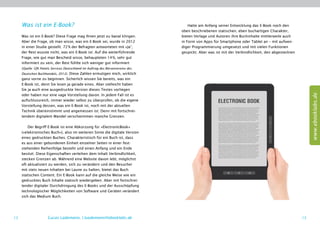 Was ist ein E-Book?                                                             Hatte am Anfang seiner Entwicklung das E-Book noch den
                                                                                 oben beschriebenen statischen, eben buchartigen Charakter,
     Was ist ein E-Book? Diese Frage mag Ihnen jetzt zu banal klingen.           bieten Verlage und Autoren ihre Buchinhalte mittlerweile auch
     Aber die Frage, ob man wisse, was ein E-Book sei, wurde in 2012             in Form von Apps für Smartphone oder Tablet an – mit aufwen-
     in einer Studie gestellt. 72 % der Befragten antworteten mit »Ja“,          diger Programmierung umgesetzt und mit vielen Funktionen
     der Rest wusste nicht, was ein E-Book ist. Auf die weiterführende           gespickt. Aber was ist mit der Verbindlichkeit, den abgesteckten
     Frage, wie gut man Bescheid wisse, behaupteten 14 %, sehr gut
     informiert zu sein, der Rest fühlte sich weniger gut informiert
     (Quelle: GfK Panels Services Deutschland im Auftrag des Börsenvereins des
     Deutschen Buchhandels, 2012). Diese Zahlen ermutigen mich, wirklich
     ganz vorne zu beginnen. Sicherlich wissen Sie bereits, was ein
     E-Book ist, denn Sie lesen ja gerade eines. Aber vielleicht haben
     Sie ja auch eine ausgedruckte Version dieses Textes vorliegen




                                                                                                                                                         www.ebooklabs.de
     oder haben nur eine vage Vorstellung davon. In jedem Fall ist es
     aufschlussreich, immer wieder selbst zu überprüfen, ob die eigene
     Vorstellung dessen, was ein E-Book ist, noch mit der aktuellen
     Technik übereinstimmt und angemessen ist. Denn mit fortschrei-
     tendem digitalem Wandel verschwimmen manche Grenzen.

         Der Begriff E-Book ist eine Abkürzung für »ElectronicBook«
     (»elektronisches Buch«), also im weiteren Sinne die digitale Version
     eines gedruckten Buches. Charakteristisch für ein Buch ist, dass
     es aus einer gebundenen Einheit einzelner Seiten in einer fest-
     stehenden Reihenfolge besteht und einen Anfang und ein Ende
     besitzt. Diese Eigenschaften verleihen dem Inhalt Verbindlichkeit,
     stecken Grenzen ab. Während eine Website davon lebt, möglichst
     oft aktualisiert zu werden, sich zu verändern und den Besucher
     mit stets neuen Inhalten bei Laune zu halten, bietet das Buch
     statischen Content. Ein E-Book kann auf die gleiche Weise wie ein
     gedrucktes Buch Inhalte statisch wiedergeben. Aber mit fortschrei-
     tender digitaler Durchdringung des E-Books und der Ausschöpfung
     technologischer Möglichkeiten von Software und Geräten verändert
     sich das Medium Buch.




12                    Lucas Lüdemann, l.luedemann@ebooklabs.de                                                                                      13
 