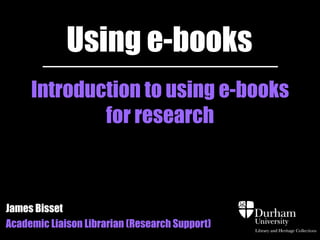Using e-books
     Introduction to using e-books
             for research



James Bisset
Academic Liaison Librarian (Research Support)
 