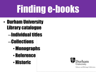 Finding e-books
• Durham University
  Library catalogue
   –Individual titles
   –Collections
     • Monographs
     • Reference
     • Historic
 