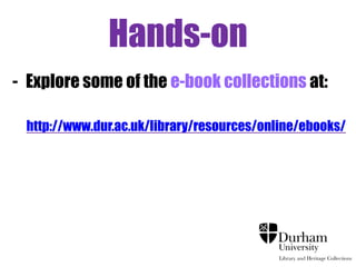 Hands-on
- Explore some of the e-book collections at:

 http://www.dur.ac.uk/library/resources/online/ebooks/
 